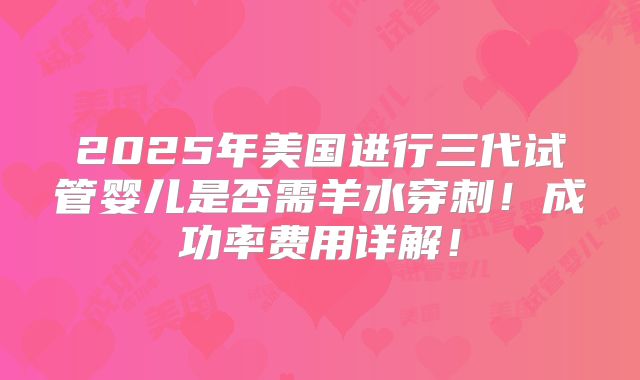 2025年美国进行三代试管婴儿是否需羊水穿刺!成功率费用详解!