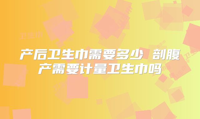产后卫生巾需要多少 剖腹产需要计量卫生巾吗