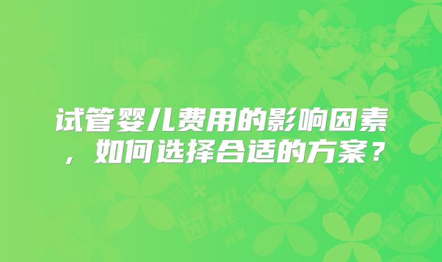 试管婴儿费用的影响因素，如何选择合适的方案？