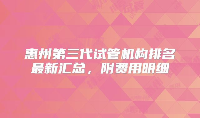 惠州第三代试管机构排名最新汇总,附费用明细