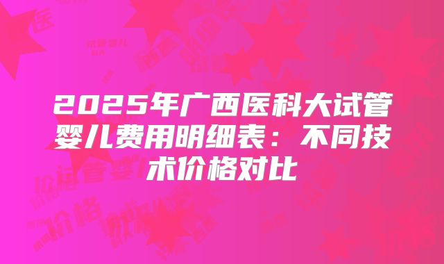 2025年广西医科大试管婴儿费用明细表：不同技术价格对比