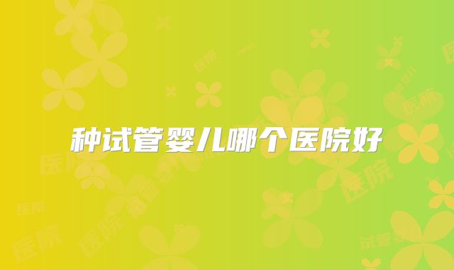 种试管婴儿哪个医院好