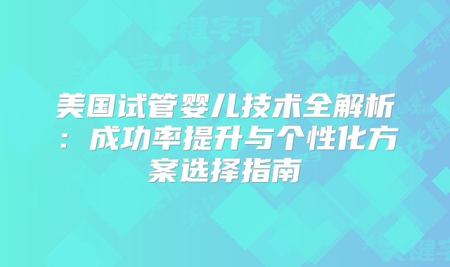 美国试管婴儿技术全解析：成功率提升与个性化方案选择指南