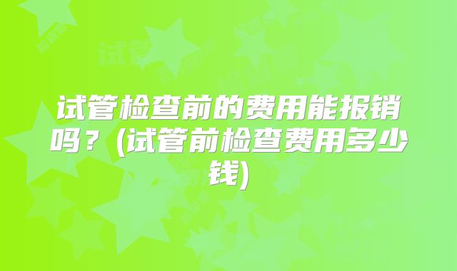 试管检查前的费用能报销吗？(试管前检查费用多少钱)