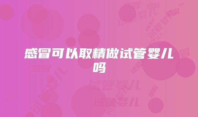 感冒可以取精做试管婴儿吗