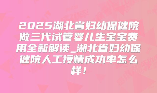 2025湖北省妇幼保健院做三代试管婴儿生宝宝费用全新解读_湖北省妇幼保健院人工授精成功率怎么样!