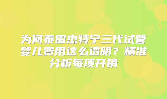 为何泰国杰特宁三代试管婴儿费用这么透明？精准分析每项开销