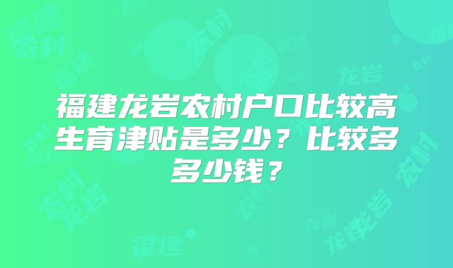 福建龙岩农村户口比较高生育津贴是多少?比较多多少钱?