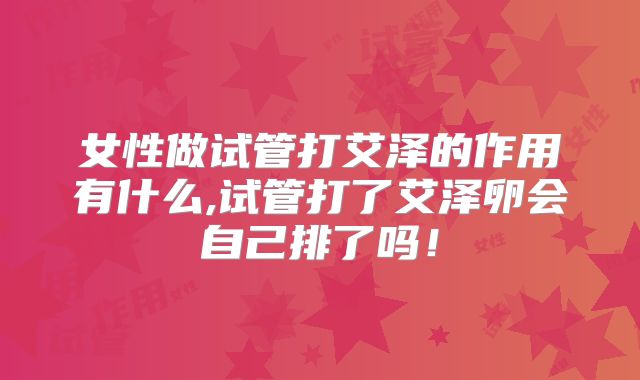 女性做试管打艾泽的作用有什么,试管打了艾泽卵会自己排了吗!