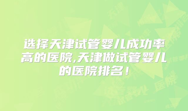 选择天津试管婴儿成功率高的医院,天津做试管婴儿的医院排名！