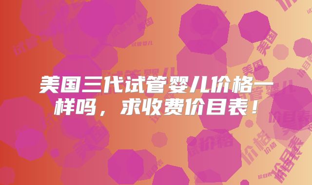 美国三代试管婴儿价格一样吗，求收费价目表！