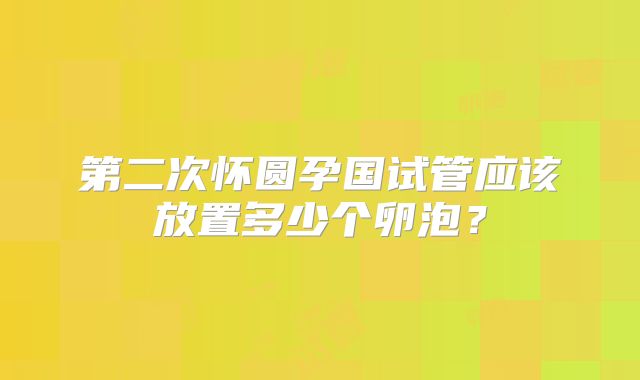 第二次怀圆孕国试管应该放置多少个卵泡？