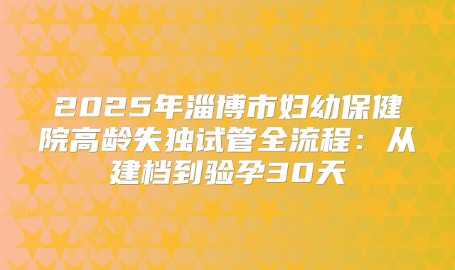 2025年淄博市妇幼保健院高龄失独试管全流程：从建档到验孕30天
