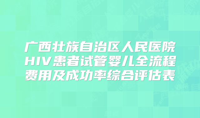 广西壮族自治区人民医院HIV患者试管婴儿全流程费用及成功率综合评估表