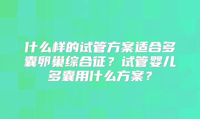 什么样的试管方案适合多囊卵巢综合征？试管婴儿多囊用什么方案？