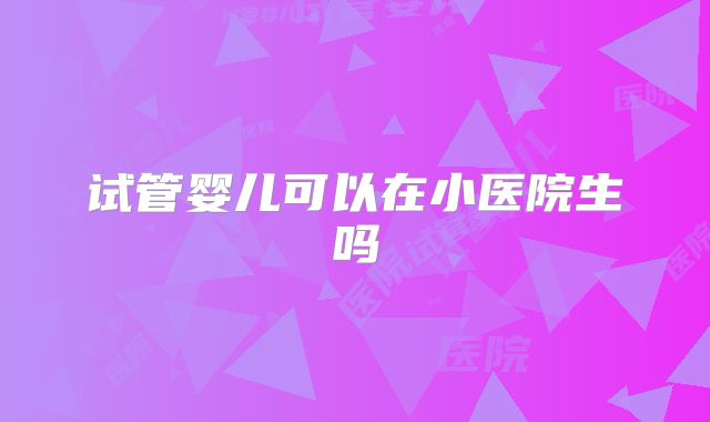 试管婴儿可以在小医院生吗