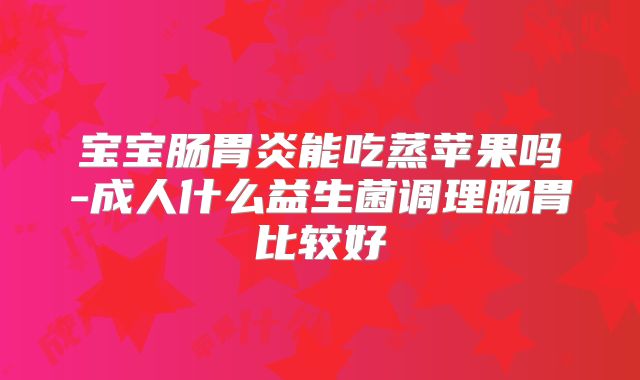 宝宝肠胃炎能吃蒸苹果吗-成人什么益生菌调理肠胃比较好