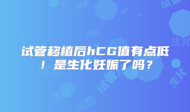 试管移植后hCG值有点低！是生化妊娠了吗？