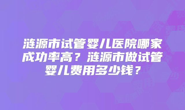 涟源市试管婴儿医院哪家成功率高？涟源市做试管婴儿费用多少钱？