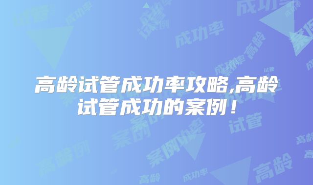 高龄试管成功率攻略,高龄试管成功的案例！