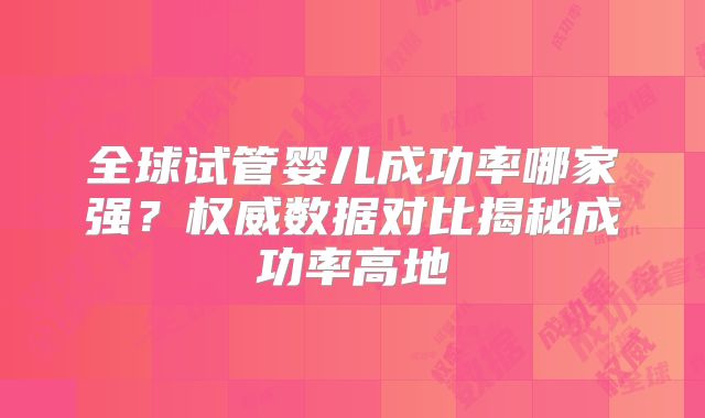 全球试管婴儿成功率哪家强？权威数据对比揭秘成功率高地