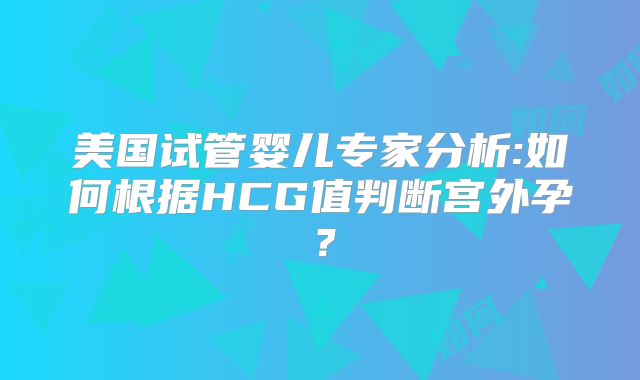 美国试管婴儿专家分析:如何根据HCG值判断宫外孕?