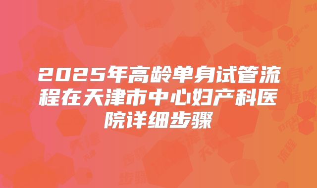 2025年高龄单身试管流程在天津市中心妇产科医院详细步骤