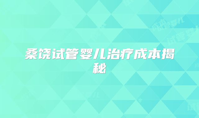 桑饶试管婴儿治疗成本揭秘