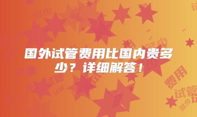 国外试管费用比国内贵多少？详细解答！