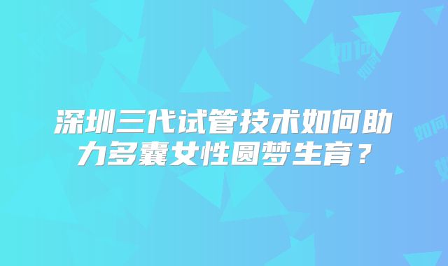深圳三代试管技术如何助力多囊女性圆梦生育？