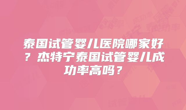 泰国试管婴儿医院哪家好？杰特宁泰国试管婴儿成功率高吗？