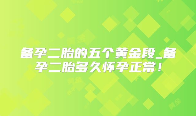 备孕二胎的五个黄金段_备孕二胎多久怀孕正常!