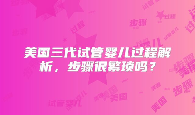 美国三代试管婴儿过程解析，步骤很繁琐吗？