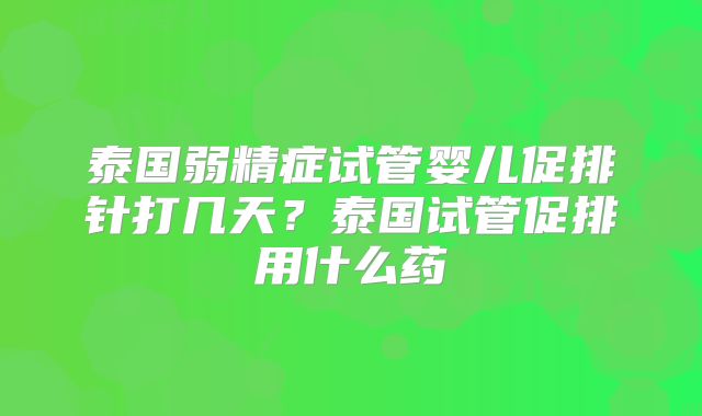 泰国弱精症试管婴儿促排针打几天？泰国试管促排用什么药