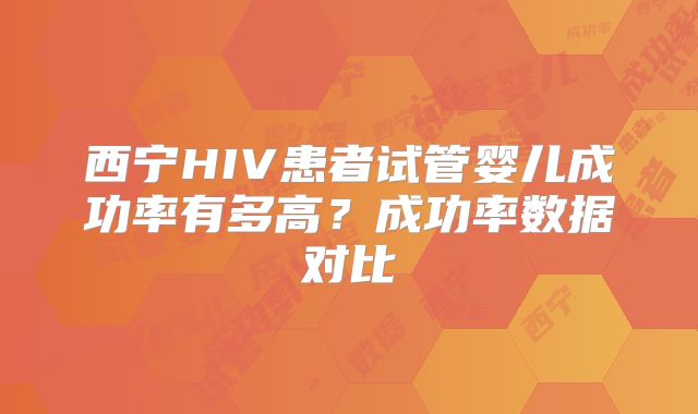 西宁HIV患者试管婴儿成功率有多高？成功率数据对比