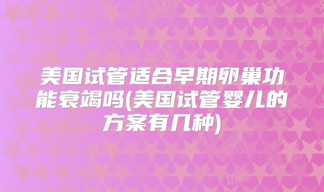 美国试管适合早期卵巢功能衰竭吗(美国试管婴儿的方案有几种)