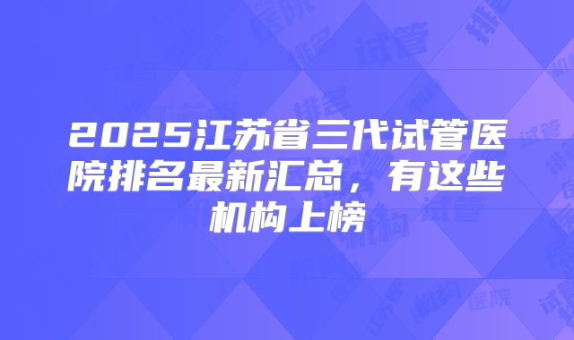 2025江苏省三代试管医院排名最新汇总，有这些机构上榜