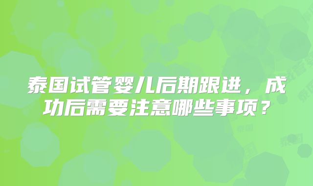 泰国试管婴儿后期跟进，成功后需要注意哪些事项？