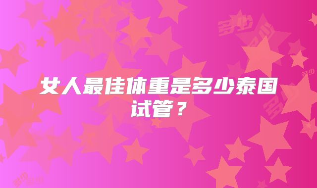 女人最佳体重是多少泰国试管？