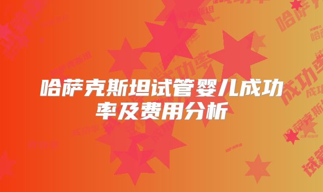 哈萨克斯坦试管婴儿成功率及费用分析