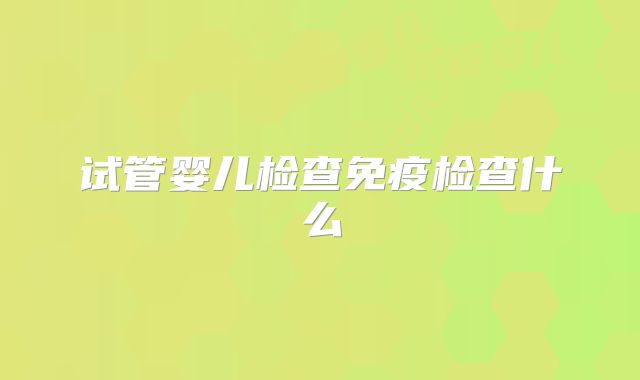 试管婴儿检查免疫检查什么