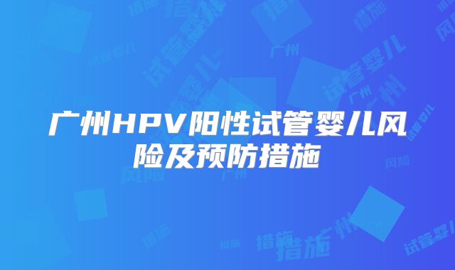 广州HPV阳性试管婴儿风险及预防措施