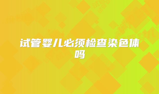 试管婴儿必须检查染色体吗