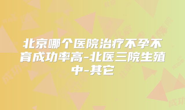 北京哪个医院治疗不孕不育成功率高-北医三院生殖中-其它