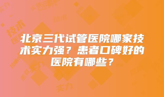 北京三代试管医院哪家技术实力强？患者口碑好的医院有哪些？