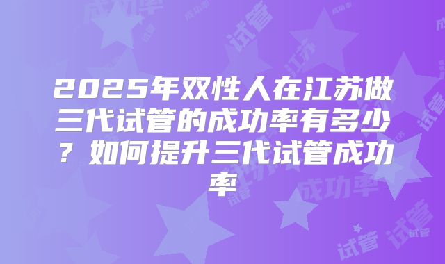 2025年双性人在江苏做三代试管的成功率有多少？如何提升三代试管成功率
