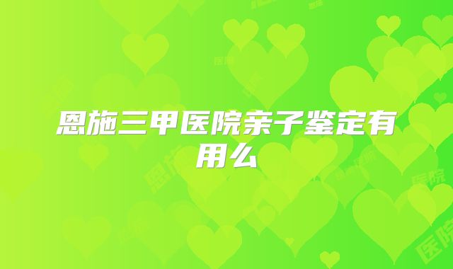 恩施三甲医院亲子鉴定有用么