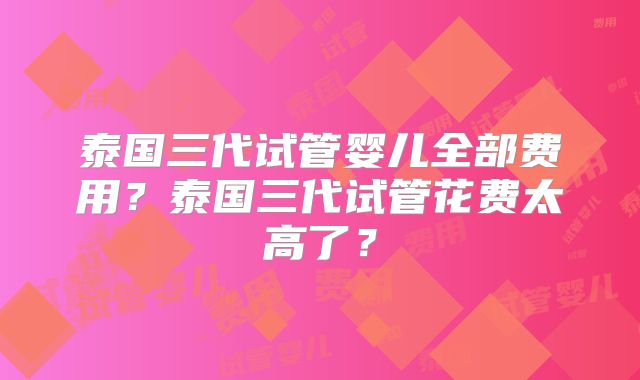 泰国三代试管婴儿全部费用？泰国三代试管花费太高了？