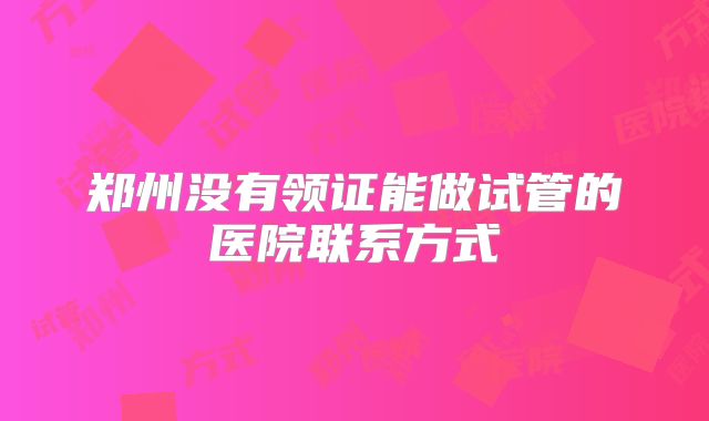 郑州没有领证能做试管的医院联系方式