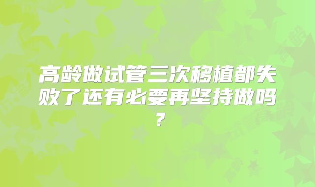 高龄做试管三次移植都失败了还有必要再坚持做吗?